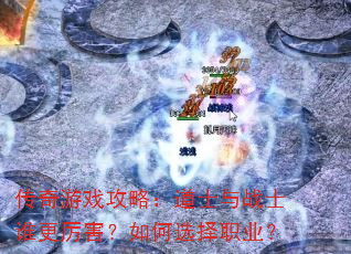 传奇游戏攻略:道士与战士谁更厉害?如何选择职业? 传奇游戏攻略:道士与战士谁更厉害?如何选择职业?