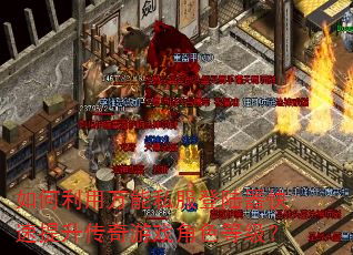 如何利用万能私服登陆器快速提升传奇游戏角色等级? 如何利用万能私服登陆器快速提升传奇游戏角色等级?