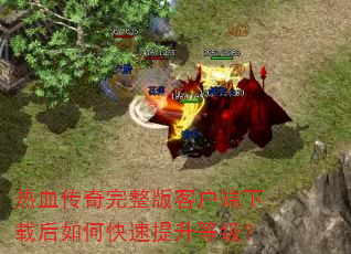 热血传奇完整版客户端下载后如何快速提升等级? 热血传奇完整版客户端下载后如何快速提升等级?
