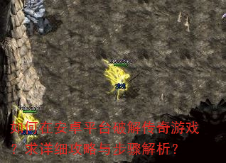 如何在安卓平台破解传奇游戏?求详细攻略与步骤解析? 如何在安卓平台破解传奇游戏?求详细攻略与步骤解析?
