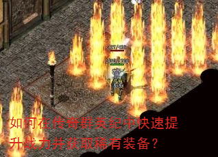 如何在传奇群英纪中快速提升战力并获取稀有装备? 如何在传奇群英纪中快速提升战力并获取稀有装备?