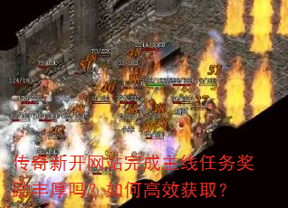 传奇新开网站完成主线任务奖励丰厚吗?如何高效获取? 传奇新开网站完成主线任务奖励丰厚吗?如何高效获取?