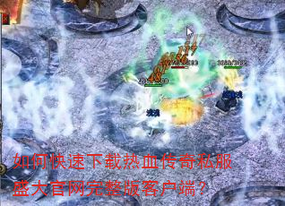 如何快速下载热血传奇私服盛大官网完整版客户端? 如何快速下载热血传奇私服盛大官网完整版客户端?