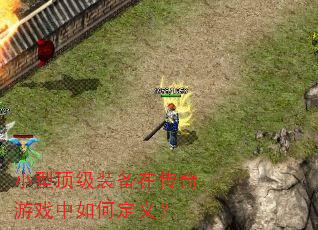 小型顶级装备在传奇游戏中如何定义? 小型顶级装备在传奇游戏中如何定义?