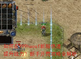 如何在999haosf新服快速提升战力?新手开荒攻略全解析 如何在999haosf新服快速提升战力?新手开荒攻略全解析