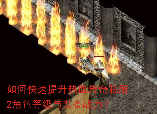 如何快速提升热血传奇私服2角色等级与装备战力? 如何快速提升热血传奇私服2角色等级与装备战力?
