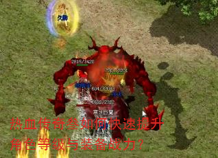 热血传奇叁如何快速提升角色等级与装备战力? 热血传奇叁如何快速提升角色等级与装备战力?