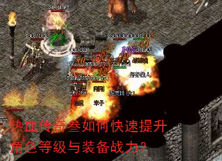 热血传奇叁如何快速提升角色等级与装备战力? 热血传奇叁如何快速提升角色等级与装备战力?
