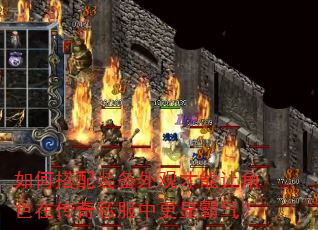 如何搭配装备外观才能让角色在传奇私服中更显霸气? 如何搭配装备外观才能让角色在传奇私服中更显霸气?
