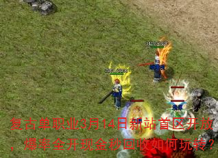 复古单职业3月14日新站首区开放,爆率全开现金秒回收如何玩转? 复古单职业3月14日新站首区开放,爆率全开现金秒回收如何玩转?