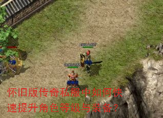 怀旧版传奇私服中如何快速提升角色等级与装备? 怀旧版传奇私服中如何快速提升角色等级与装备?