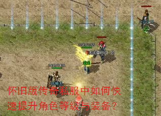 怀旧版传奇私服中如何快速提升角色等级与装备? 怀旧版传奇私服中如何快速提升角色等级与装备?
