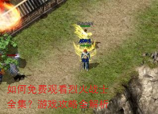 如何免费观看烈火战士全集?游戏攻略全解析 如何免费观看烈火战士全集?游戏攻略全解析