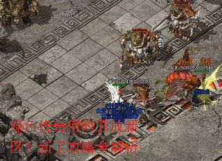 绿色传奇何时开放新区?新手攻略全解析 绿色传奇何时开放新区?新手攻略全解析
